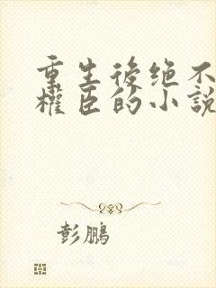 重生后绝不嫁给权臣的小说