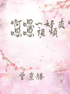 啊嗯~好爽啊嗯嗯嗯视频