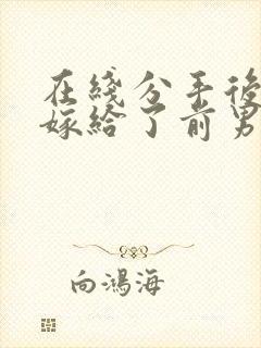 在线分手后,我嫁给了前男友的小叔小说
