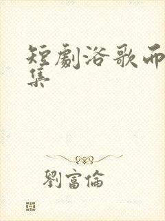 短剧浴歌而生全集
