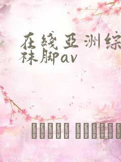 在线亚洲综合丝袜脚av