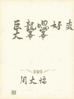 巨龙嗯好爽好湿大幂幂