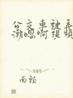 公交车被弄到高潮嗯啊视频 公交车被弄到高潮嗯啊视频