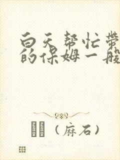 白天帮忙带小孩的保姆一般多少钱