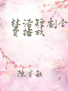林浩短剧全集免费播放
