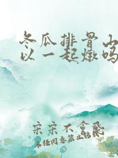 冬瓜排骨山药可以一起炖吗 冬瓜排骨山药可以一起炖吗