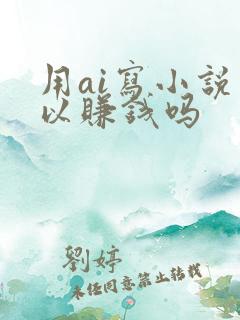 用ai写小说可以赚钱吗 用ai写小说可以赚钱吗