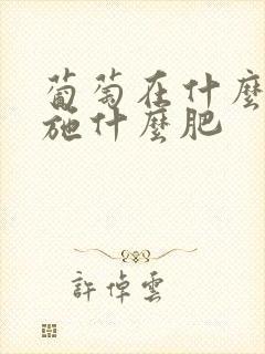 葡萄在什么时候施什么肥 葡萄在什么时候施什么肥