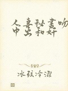 人妻秘书吻社长中出和奸