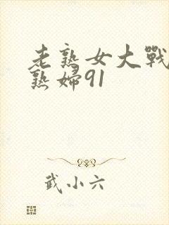 老熟女大战农村熟妇91