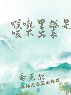 喉咙里总是有痰咳不出来