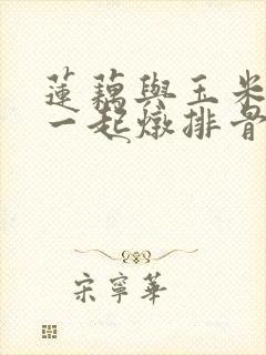 莲藕与玉米可以一起炖排骨吗