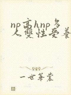 np高hnp多人双性受养成伪强制 np高hnp多人双性受养成伪强制