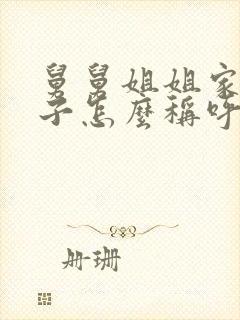 舅舅姐姐家的孩子怎么称呼 舅舅姐姐家的孩子怎么称呼