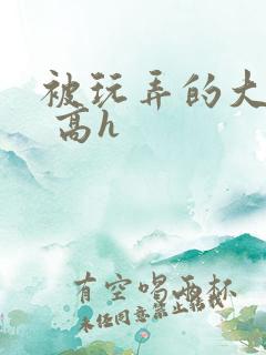 被玩弄的大小姐 高h