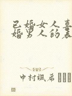 已婚女人喜欢已婚男人的表现