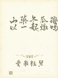 山药冬瓜排骨可以一起炖吗