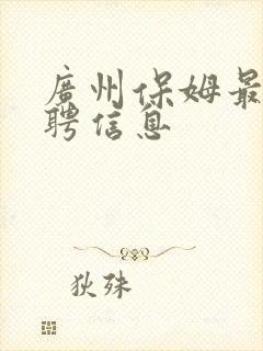 广州保姆最新招聘信息 广州保姆最新招聘信息