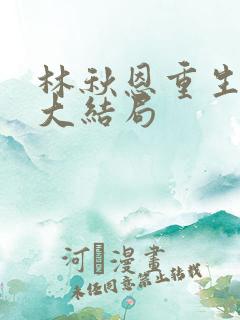 林秋恩重生80大结局 林秋恩重生80大结局