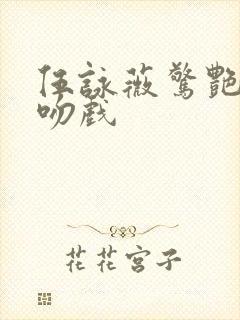 伍咏薇惊艳片段吻戏 伍咏薇惊艳片段吻戏