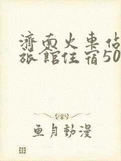 济南火车站附近旅馆住宿50元 济南火车站附近旅馆住宿50元
