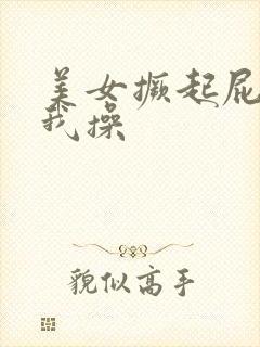 美女撅起屁股给我操