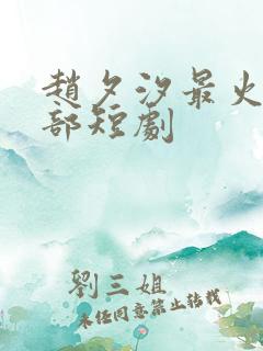 赵夕汐最火的三部短剧 赵夕汐最火的三部短剧