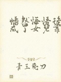 幡然悔悟后,我成了女儿靠山完整短剧 幡然悔悟后,我成了女儿靠山完整短剧