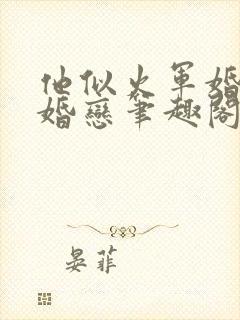 他似火军婚高干婚恋笔趣阁完整版