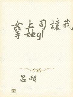 女上司让我下班等她gl
