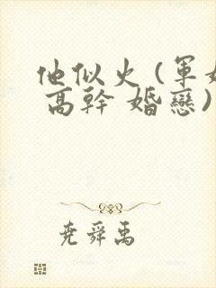 他似火 (军婚 高干 婚恋)笔趣阁