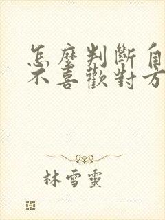 怎么判断自己喜不喜欢对方 怎么判断自己喜不喜欢对方