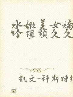 水嫩美女娇喘呻吟视频久久 水嫩美女娇喘呻吟视频久久