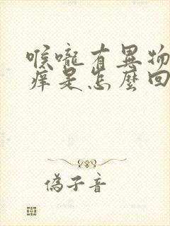 喉咙有异物感干痒是怎么回事