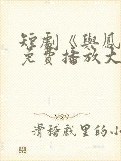 短剧《与凤吟》免费播放大结局视频 短剧《与凤吟》免费播放大结局视频