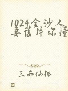 1024金沙人妻旧片你懂的