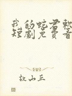我的蛇君软又妖短剧免费看 我的蛇君软又妖短剧免费看