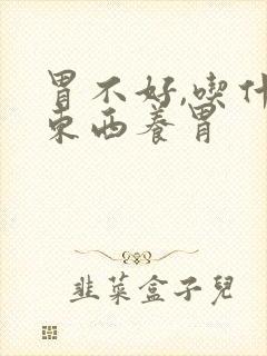 胃不好,吃什么东西养胃