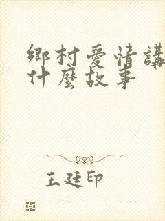 乡村爱情讲的是什么故事 乡村爱情讲的是什么故事