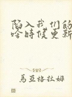 陷入我们的热恋啥时候更新