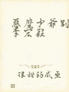 恶魔少爷别吻我李宏毅