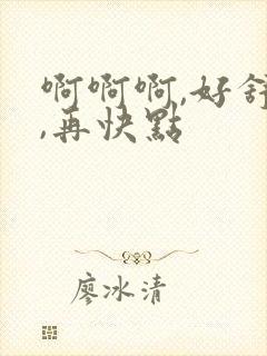 啊啊啊,好舒服,再快点 啊啊啊,好舒服,再快点