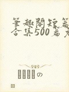 笔趣阁短篇小说合集500篇免费