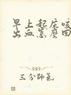 早上起床咳嗽咳出血怎么回事