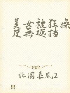 美女被狂操大尺度无遮挡