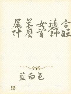 属羊女适合佩戴什么首饰旺财 属羊女适合佩戴什么首饰旺财
