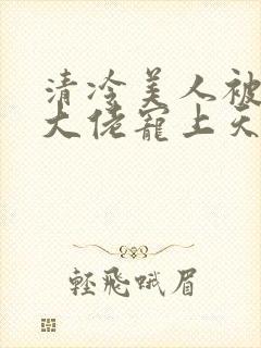 清冷美人被科研大佬宠上天小说全文阅读