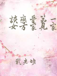 谈恋爱第一次去女方家见家长