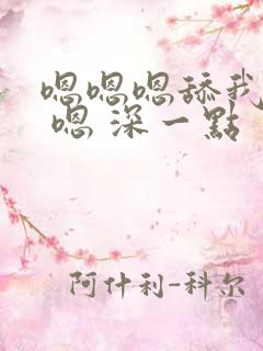 嗯嗯嗯舔我舒服 嗯 深一点