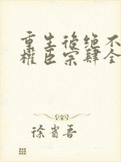 重生后绝不嫁给权臣宗肆全文 重生后绝不嫁给权臣宗肆全文